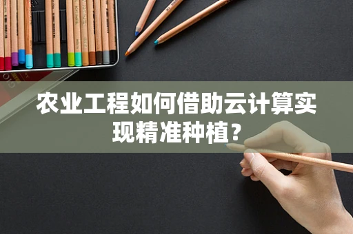 农业工程如何借助云计算实现精准种植？