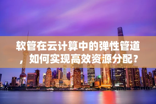 软管在云计算中的弹性管道，如何实现高效资源分配？