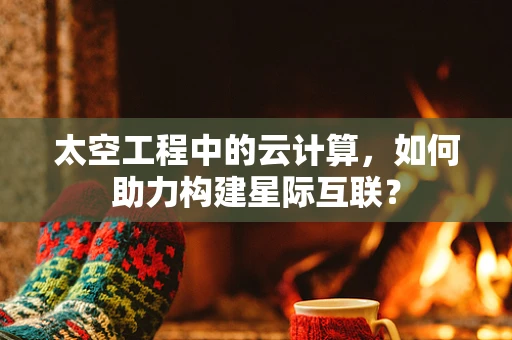 太空工程中的云计算，如何助力构建星际互联？