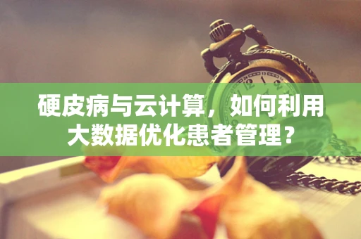 硬皮病与云计算，如何利用大数据优化患者管理？