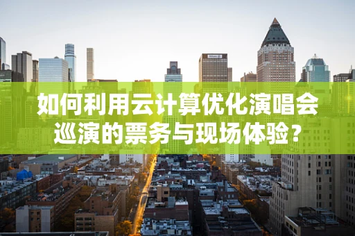 如何利用云计算优化演唱会巡演的票务与现场体验？