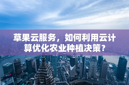 草果云服务，如何利用云计算优化农业种植决策？