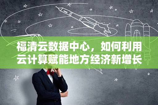 福清云数据中心，如何利用云计算赋能地方经济新增长极？