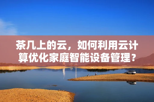 茶几上的云，如何利用云计算优化家庭智能设备管理？