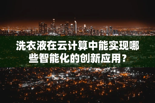 洗衣液在云计算中能实现哪些智能化的创新应用？