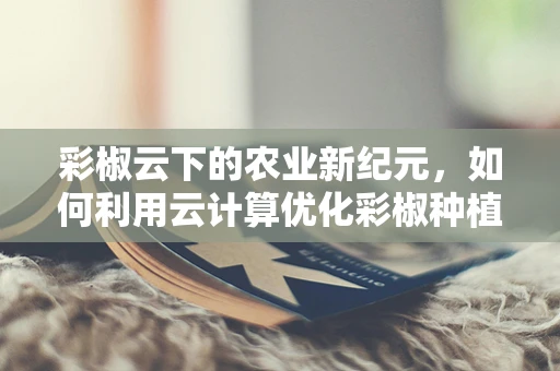 彩椒云下的农业新纪元，如何利用云计算优化彩椒种植？