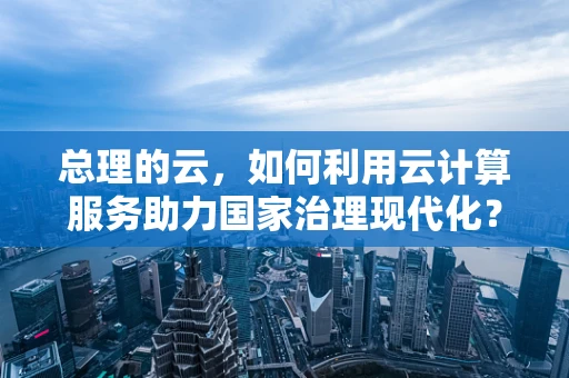 总理的云，如何利用云计算服务助力国家治理现代化？