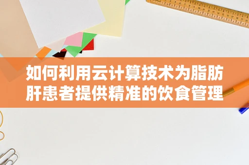 如何利用云计算技术为脂肪肝患者提供精准的饮食管理方案？