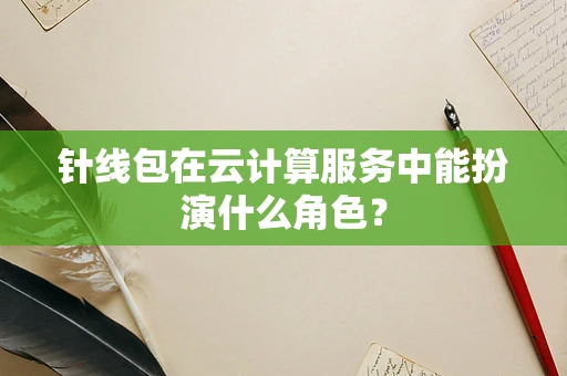 针线包在云计算服务中能扮演什么角色？