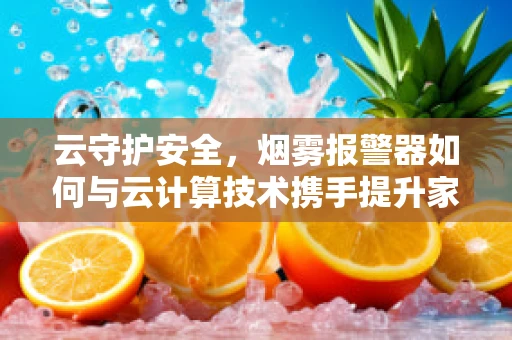 云守护安全，烟雾报警器如何与云计算技术携手提升家庭消防预警能力？