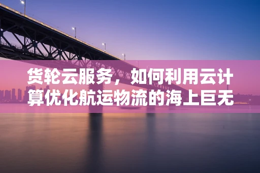 货轮云服务，如何利用云计算优化航运物流的海上巨无霸？