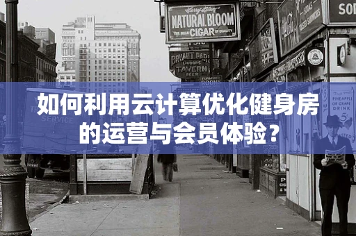 如何利用云计算优化健身房的运营与会员体验？