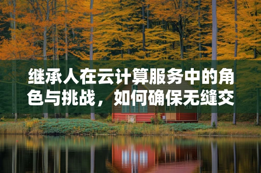 继承人在云计算服务中的角色与挑战，如何确保无缝交接？