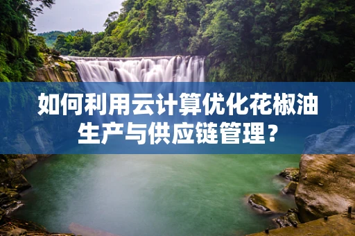 如何利用云计算优化花椒油生产与供应链管理？