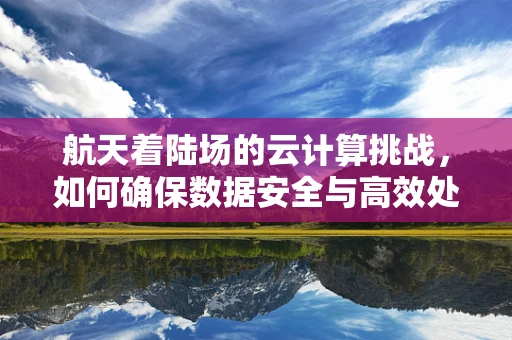 航天着陆场的云计算挑战，如何确保数据安全与高效处理？