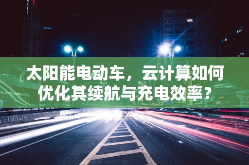 太阳能电动车，云计算如何优化其续航与充电效率？