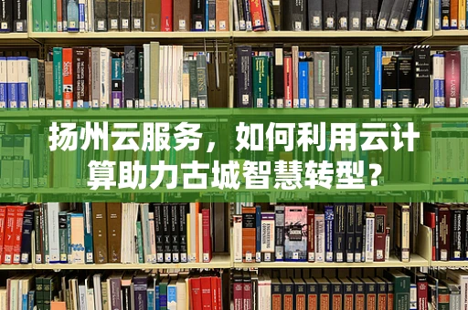 扬州云服务，如何利用云计算助力古城智慧转型？
