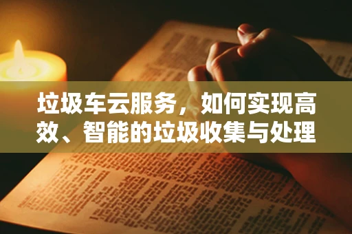 垃圾车云服务，如何实现高效、智能的垃圾收集与处理？