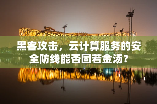黑客攻击，云计算服务的安全防线能否固若金汤？