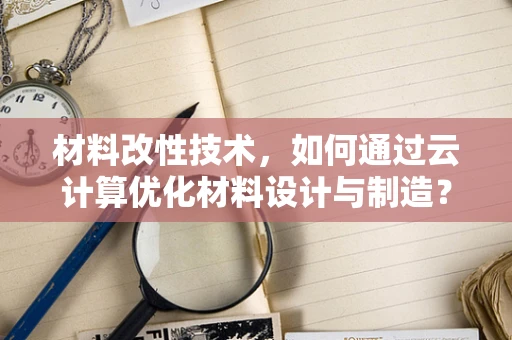 材料改性技术，如何通过云计算优化材料设计与制造？