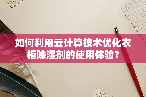 如何利用云计算技术优化衣柜除湿剂的使用体验？