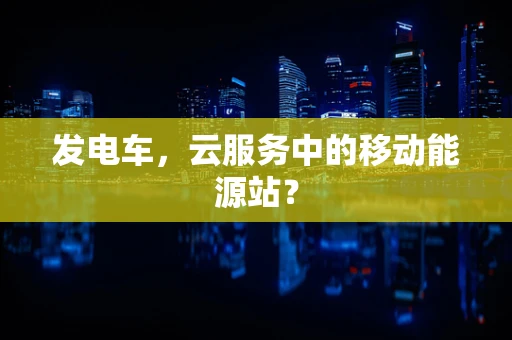 发电车，云服务中的移动能源站？
