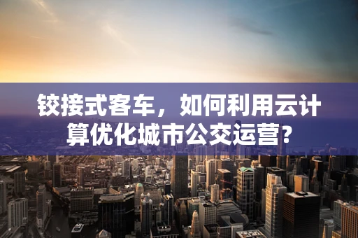 铰接式客车，如何利用云计算优化城市公交运营？