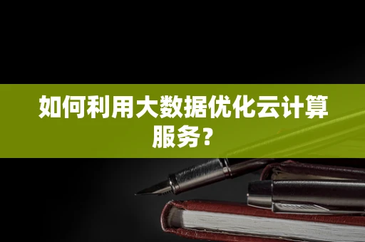 如何利用大数据优化云计算服务？