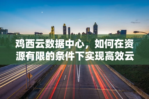 鸡西云数据中心，如何在资源有限的条件下实现高效云服务？