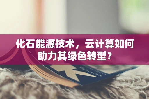 化石能源技术，云计算如何助力其绿色转型？