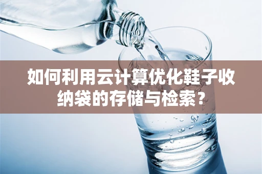 如何利用云计算优化鞋子收纳袋的存储与检索？