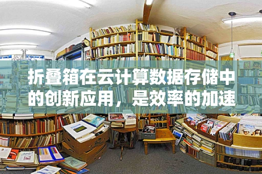 折叠箱在云计算数据存储中的创新应用，是效率的加速器还是成本的黑洞？