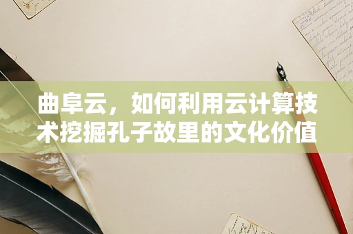 曲阜云，如何利用云计算技术挖掘孔子故里的文化价值？