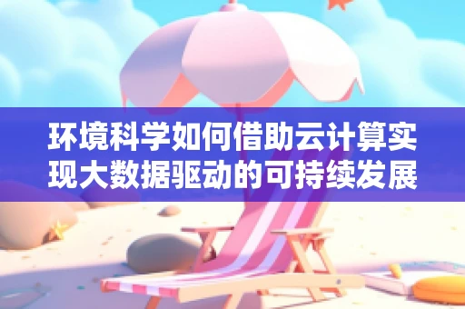 环境科学如何借助云计算实现大数据驱动的可持续发展？