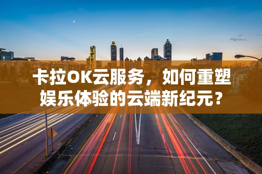 卡拉OK云服务，如何重塑娱乐体验的云端新纪元？