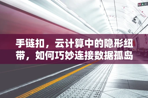 手链扣，云计算中的隐形纽带，如何巧妙连接数据孤岛？