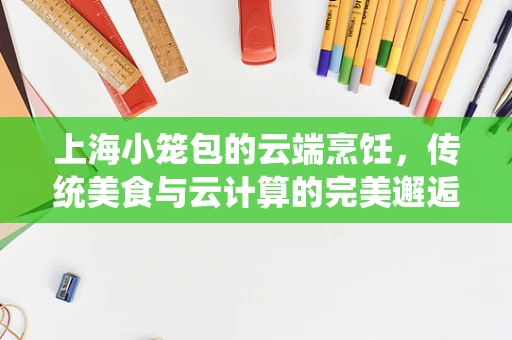 上海小笼包的云端烹饪，传统美食与云计算的完美邂逅？