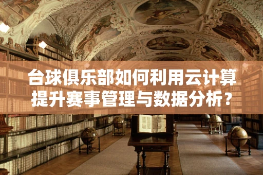 台球俱乐部如何利用云计算提升赛事管理与数据分析？