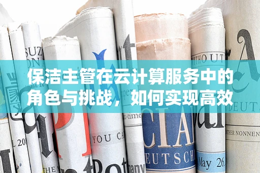保洁主管在云计算服务中的角色与挑战，如何实现高效管理？