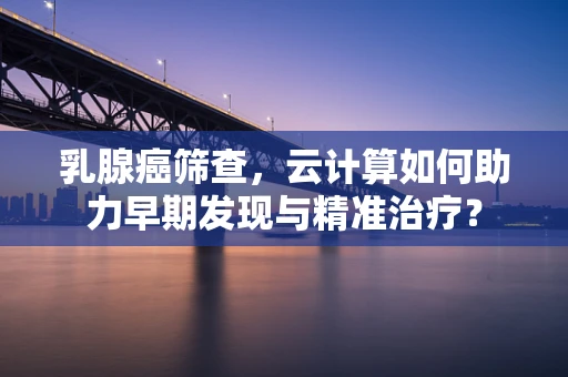 乳腺癌筛查，云计算如何助力早期发现与精准治疗？