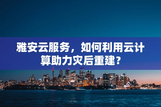雅安云服务，如何利用云计算助力灾后重建？