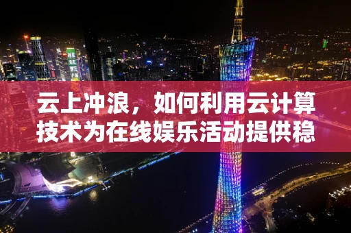 云上冲浪，如何利用云计算技术为在线娱乐活动提供稳定支持？