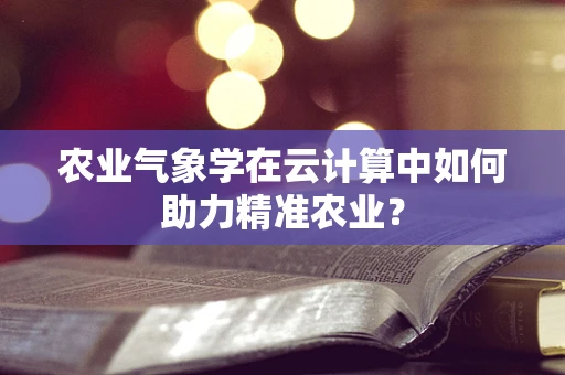 农业气象学在云计算中如何助力精准农业？