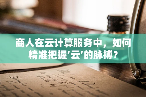 商人在云计算服务中，如何精准把握‘云’的脉搏？