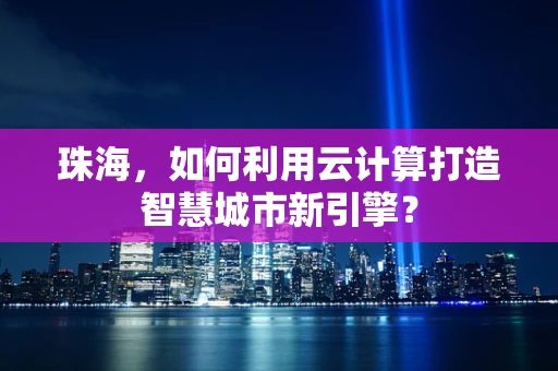 珠海，如何利用云计算打造智慧城市新引擎？