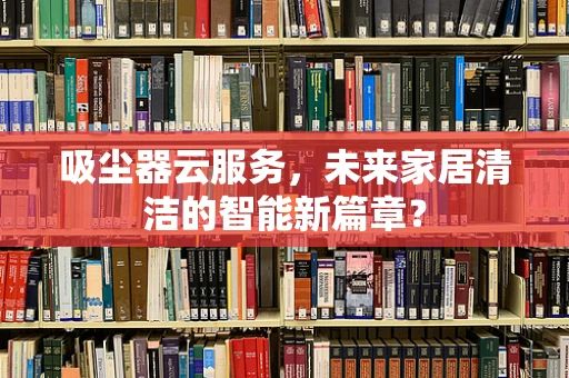 吸尘器云服务，未来家居清洁的智能新篇章？