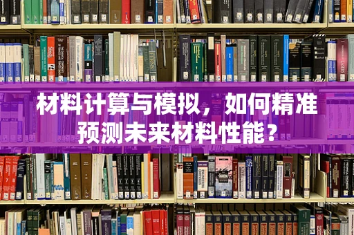 材料计算与模拟，如何精准预测未来材料性能？