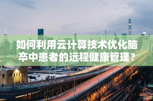 如何利用云计算技术优化脑卒中患者的远程健康管理？