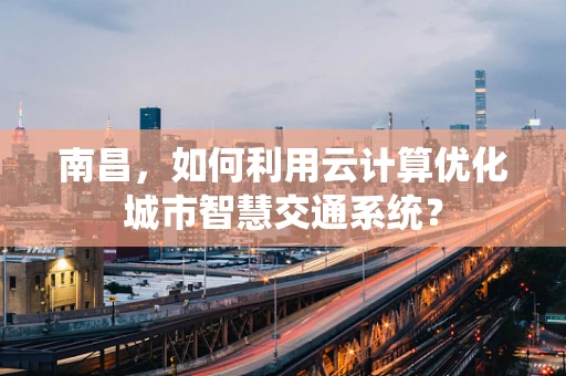 南昌，如何利用云计算优化城市智慧交通系统？