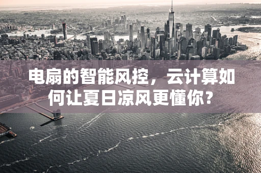 电扇的智能风控，云计算如何让夏日凉风更懂你？